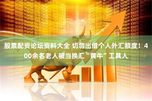股票配资论坛资料大全 切勿出借个人外汇额度！400余名老人被当换汇“黄牛”工具人