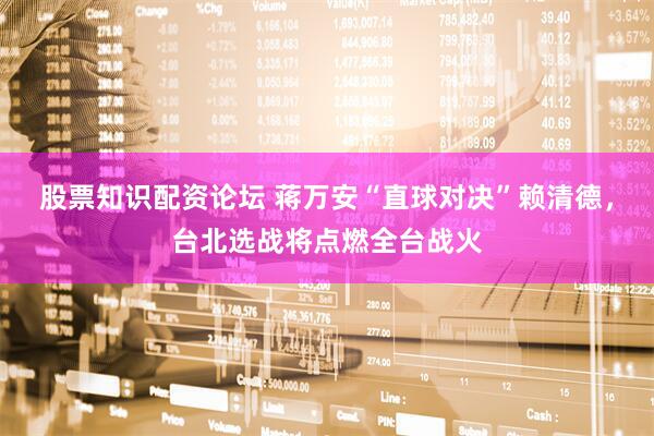 股票知识配资论坛 蒋万安“直球对决”赖清德，台北选战将点燃全台战火