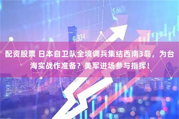 配资股票 日本自卫队全境调兵集结西南3岛，为台海实战作准备？美军进场参与指挥！