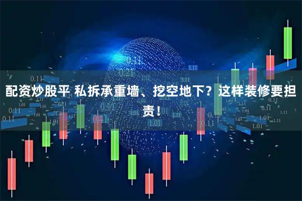 配资炒股平 私拆承重墙、挖空地下？这样装修要担责！
