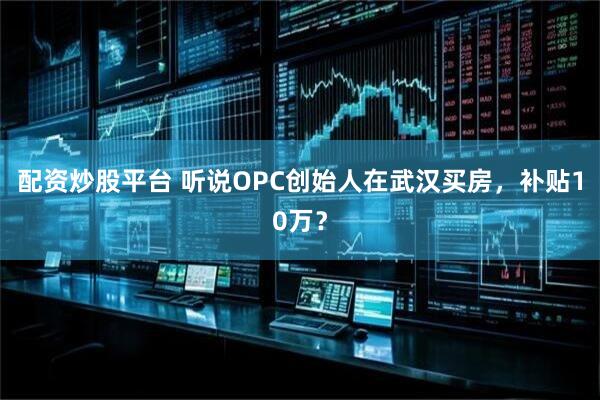 配资炒股平台 听说OPC创始人在武汉买房，补贴10万？