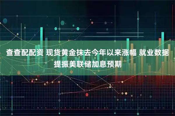 查查配配资 现货黄金抹去今年以来涨幅 就业数据提振美联储加息预期