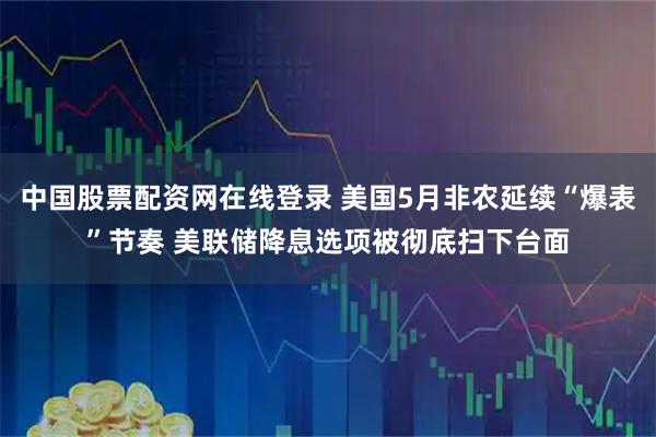中国股票配资网在线登录 美国5月非农延续“爆表”节奏 美联储降息选项被彻底扫下台面
