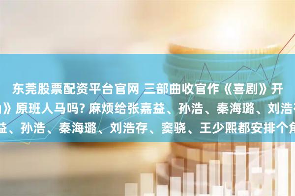 东莞股票配资平台官网 三部曲收官作《喜剧》开始筹拍，会沿用《主角》原班人马吗? 麻烦给张嘉益、孙浩、秦海璐、刘浩存、窦骁、王少熙都安排个角色