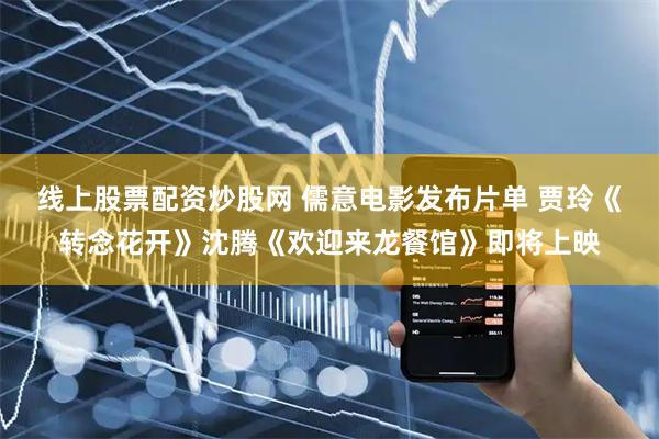 线上股票配资炒股网 儒意电影发布片单 贾玲《转念花开》沈腾《欢迎来龙餐馆》即将上映